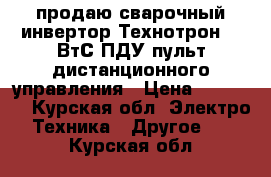 продаю сварочный инвертор Технотрон 380ВтС ПДУ(пульт дистанционного управления › Цена ­ 45 000 - Курская обл. Электро-Техника » Другое   . Курская обл.